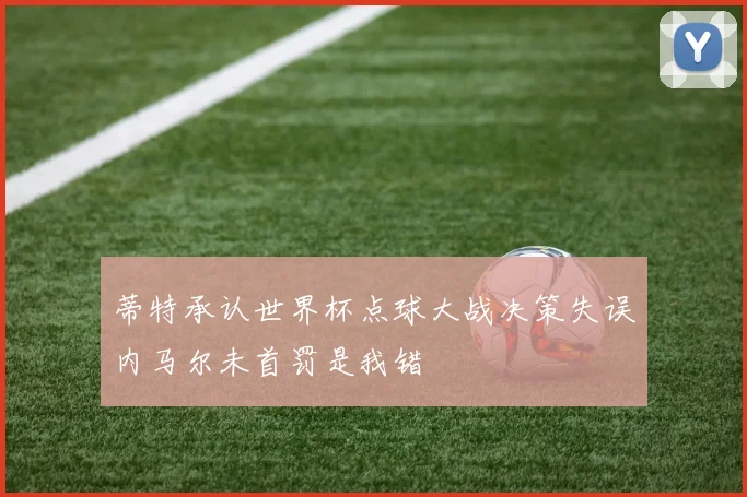 蒂特承认世界杯点球大战决策失误内马尔未首罚是我错