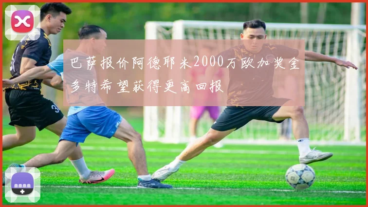 巴萨报价阿德耶米2000万欧加奖金多特希望获得更高回报