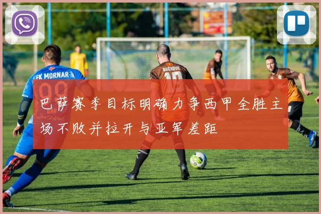 巴萨赛季目标明确力争西甲全胜主场不败并拉开与亚军差距