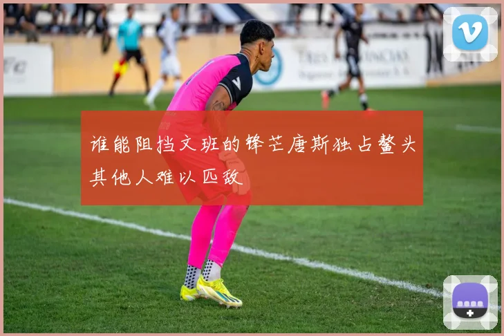 谁能阻挡文班的锋芒唐斯独占鳌头其他人难以匹敌
