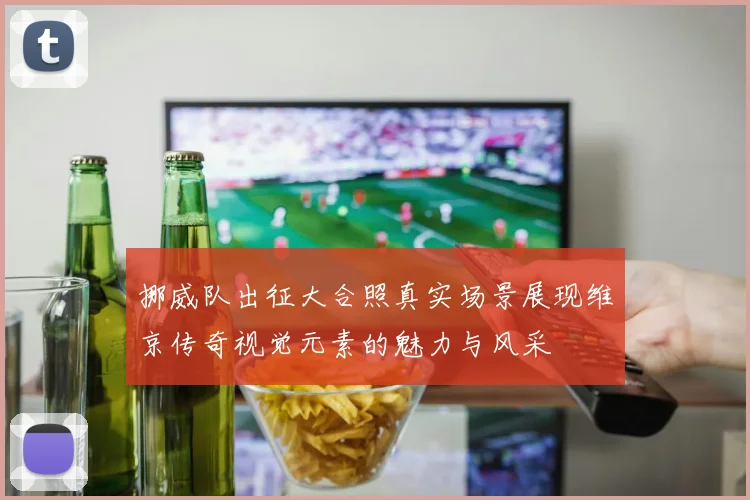 挪威队出征大合照真实场景展现维京传奇视觉元素的魅力与风采
