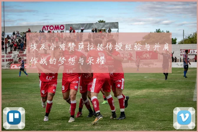埃及小将赞萨拉赫传授经验与并肩作战的梦想与荣耀