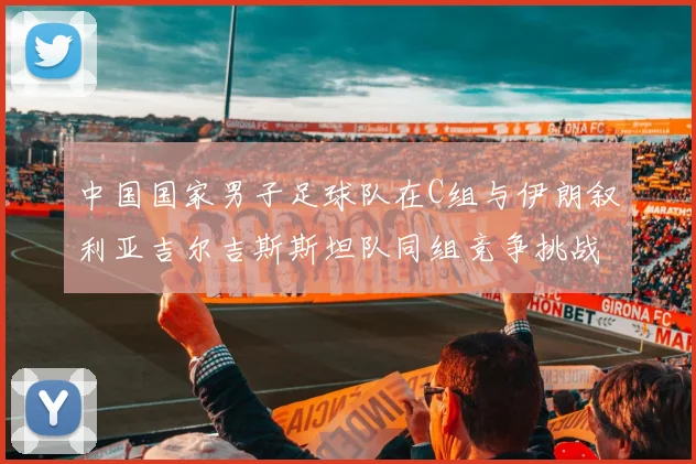 中国国家男子足球队在C组与伊朗叙利亚吉尔吉斯斯坦队同组竞争挑战赛程