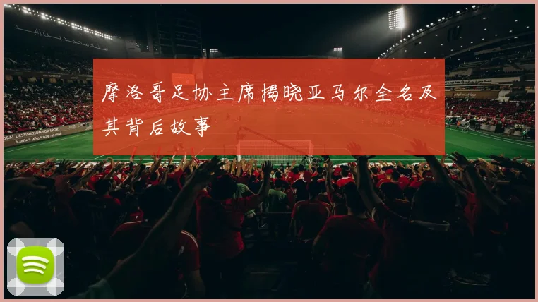 摩洛哥足协主席揭晓亚马尔全名及其背后故事