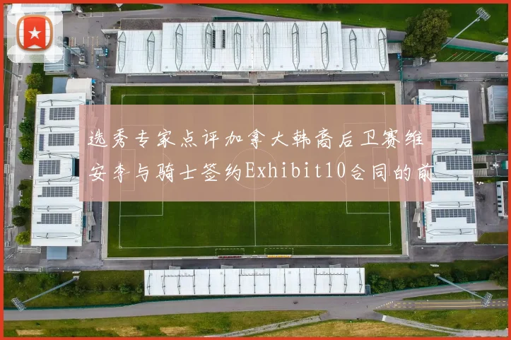 选秀专家点评加拿大韩裔后卫赛维安李与骑士签约Exhibit10合同的前景分析
