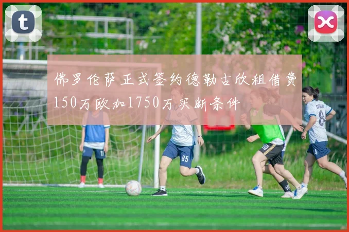 佛罗伦萨正式签约德勒古欣租借费150万欧加1750万买断条件
