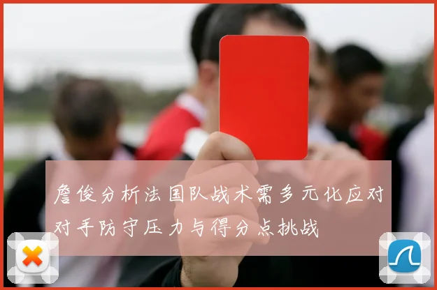 詹俊分析法国队战术需多元化应对对手防守压力与得分点挑战