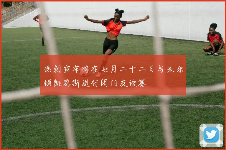 热刺宣布将在七月二十二日与米尔顿凯恩斯进行闭门友谊赛