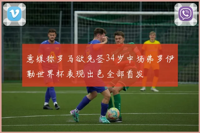 意媒称罗马欲免签34岁中场弗罗伊勒世界杯表现出色全部首发