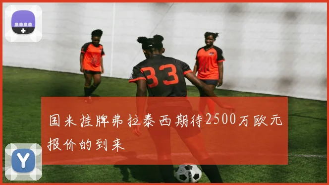 国米挂牌弗拉泰西期待2500万欧元报价的到来