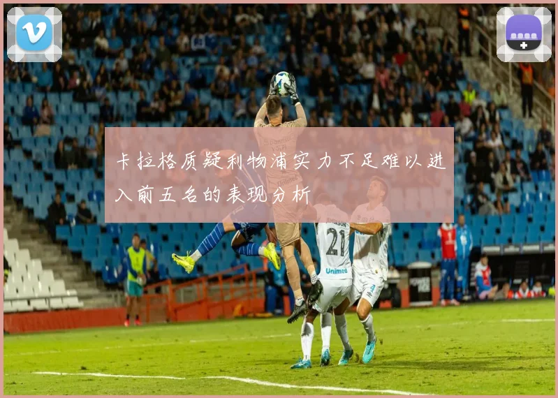 卡拉格质疑利物浦实力不足难以进入前五名的表现分析