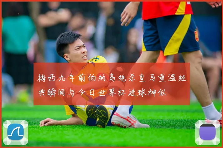 梅西九年前伯纳乌绝杀皇马重温经典瞬间与今日世界杯进球神似
